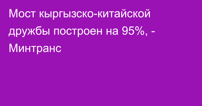 Мост кыргызско-китайской дружбы построен на 95%, - Минтранс