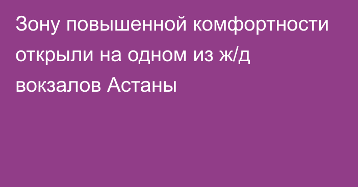 Зону повышенной комфортности открыли на одном из ж/д вокзалов Астаны