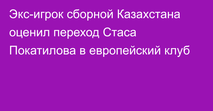 Экс-игрок сборной Казахстана оценил переход Стаса Покатилова в европейский клуб