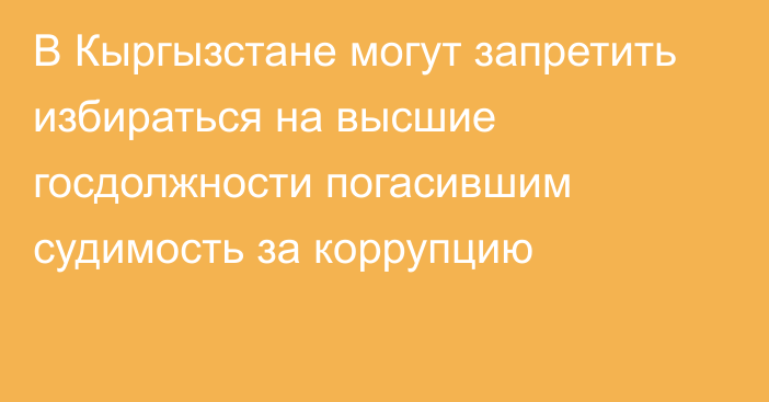 В Кыргызстане могут запретить избираться на высшие госдолжности погасившим судимость за коррупцию