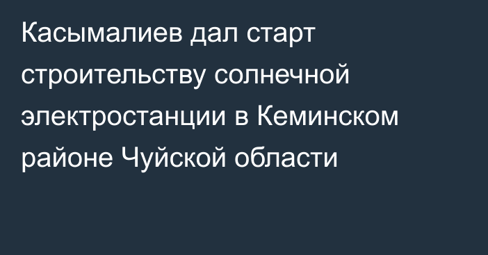 Касымалиев дал старт строительству солнечной электростанции в Кеминском районе Чуйской области