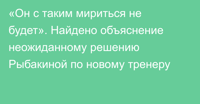 «Он с таким мириться не будет». Найдено объяснение неожиданному решению Рыбакиной по новому тренеру