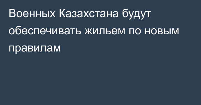 Военных Казахстана будут обеспечивать жильем по новым правилам