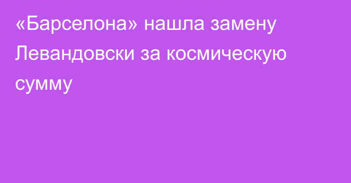 «Барселона» нашла замену Левандовски за космическую сумму