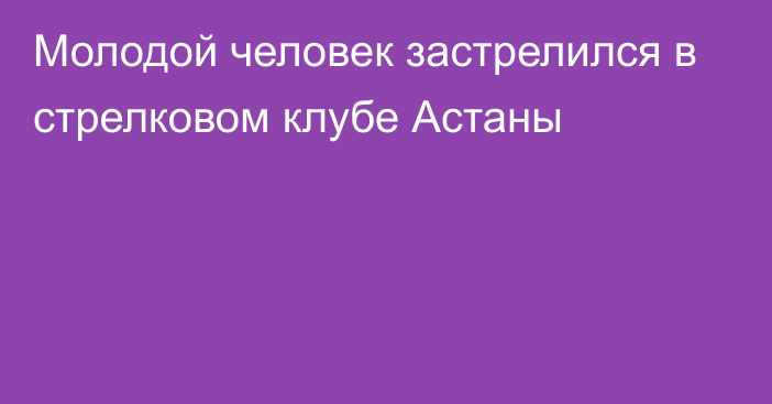 Молодой человек застрелился в стрелковом клубе Астаны