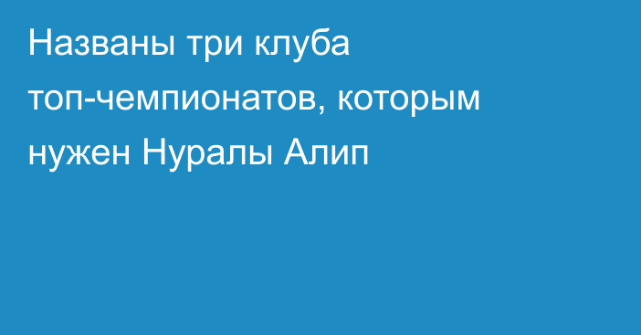 Названы три клуба топ-чемпионатов, которым нужен Нуралы Алип