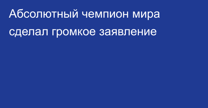 Абсолютный чемпион мира сделал громкое заявление