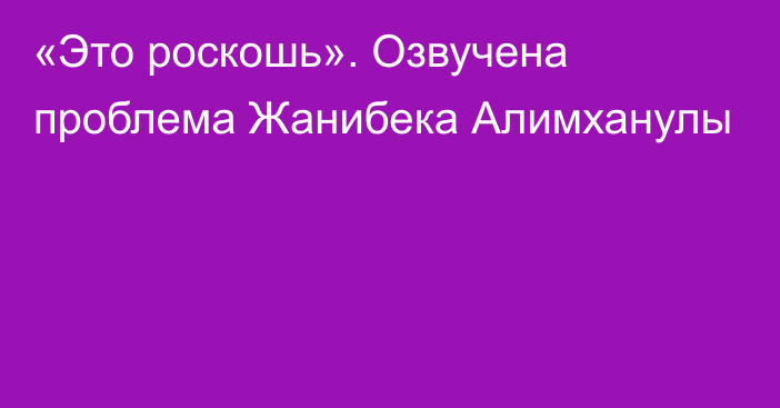 «Это роскошь». Озвучена проблема Жанибека Алимханулы