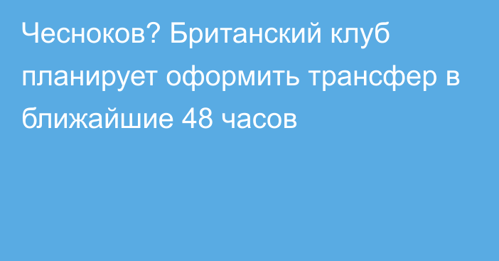 Чесноков? Британский клуб планирует оформить трансфер в ближайшие 48 часов