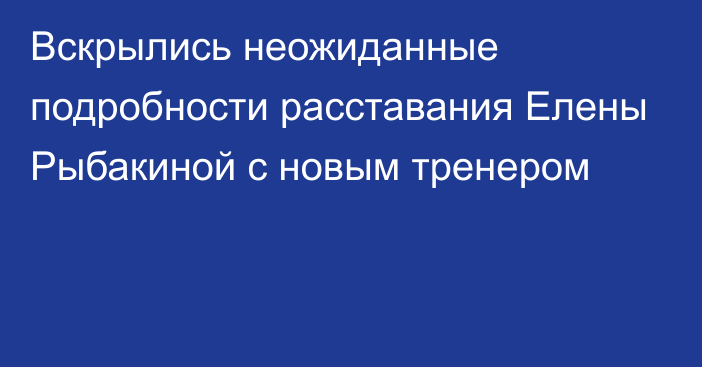 Вскрылись неожиданные подробности расставания Елены Рыбакиной с новым тренером