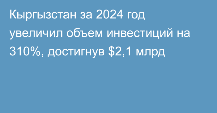 Кыргызстан за 2024 год увеличил объем инвестиций на 310%, достигнув $2,1 млрд