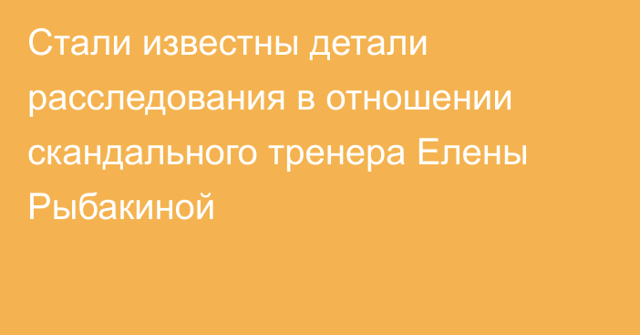 Стали известны детали расследования в отношении скандального тренера Елены Рыбакиной