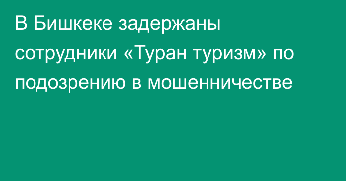 В Бишкеке задержаны сотрудники «Туран туризм» по подозрению в мошенничестве