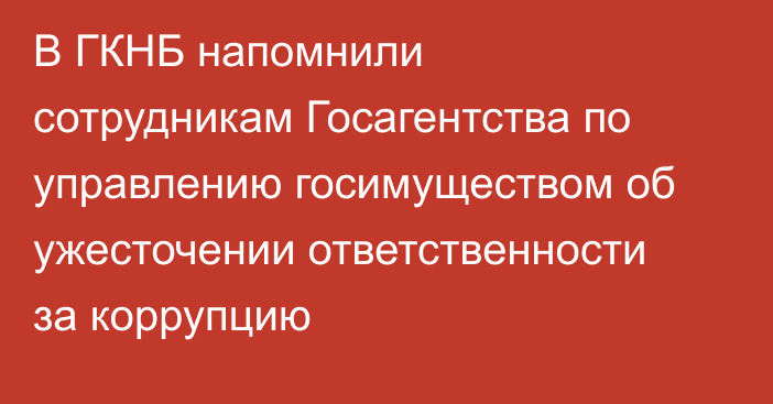 В ГКНБ напомнили сотрудникам Госагентства по управлению госимуществом об ужесточении ответственности за коррупцию