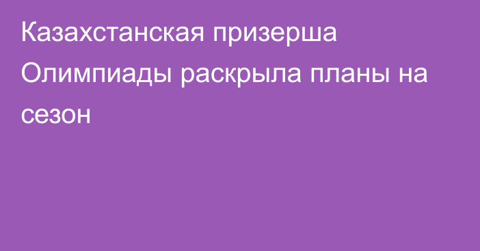 Казахстанская призерша Олимпиады раскрыла планы на сезон