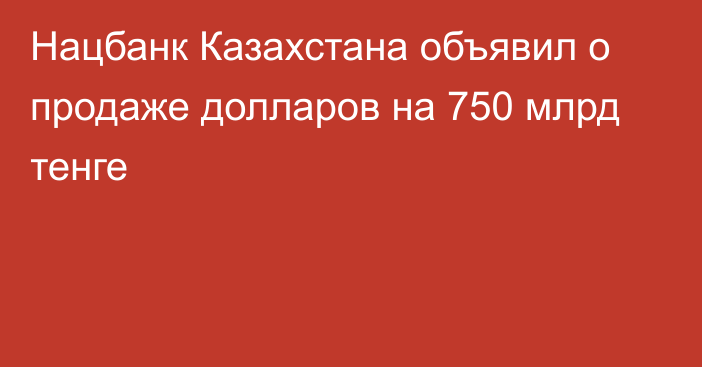 Нацбанк Казахстана объявил о продаже долларов на 750 млрд тенге