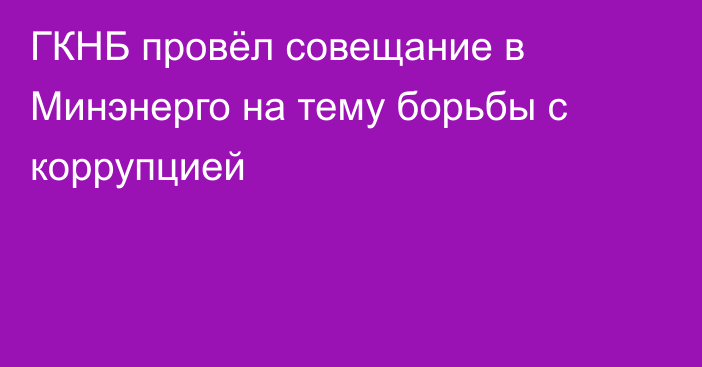 ГКНБ провёл совещание в Минэнерго на тему борьбы с коррупцией