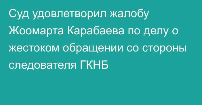 Суд удовлетворил жалобу Жоомарта Карабаева по делу о жестоком обращении со стороны следователя ГКНБ