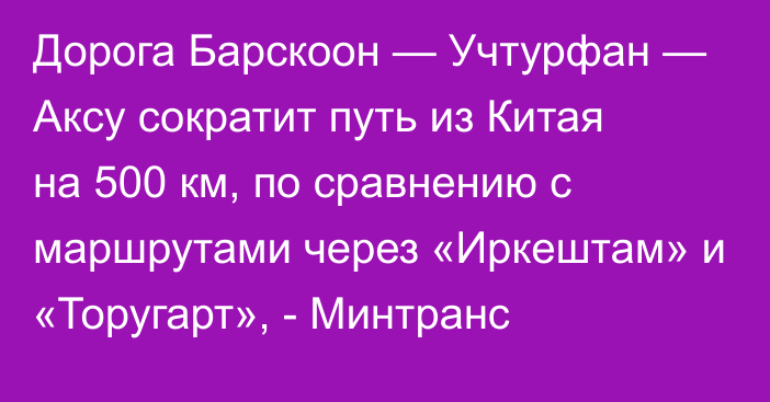 Дорога Барскоон — Учтурфан — Аксу сократит путь из Китая на 500 км, по сравнению с маршрутами через «Иркештам» и «Торугарт», - Минтранс