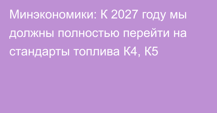 Минэкономики: К 2027 году мы должны полностью перейти на стандарты топлива К4, К5