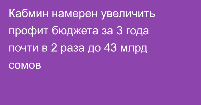 Кабмин намерен увеличить профит бюджета за 3 года почти в 2 раза до 43 млрд сомов