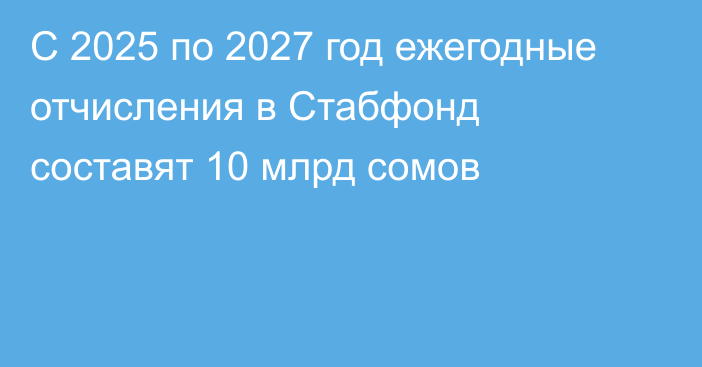 С 2025 по 2027 год ежегодные отчисления в Стабфонд составят 10 млрд сомов