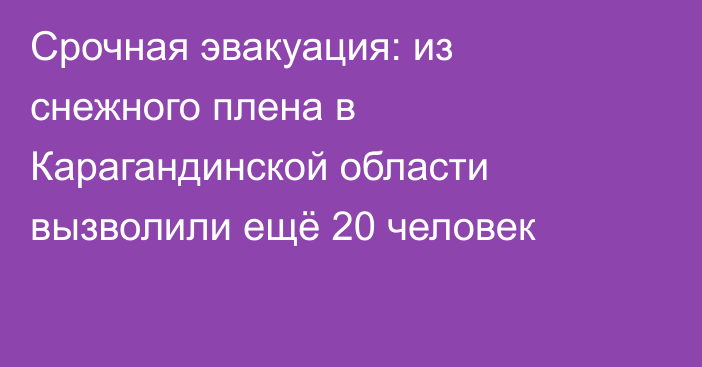 Срочная эвакуация: из снежного плена в Карагандинской области вызволили ещё 20 человек