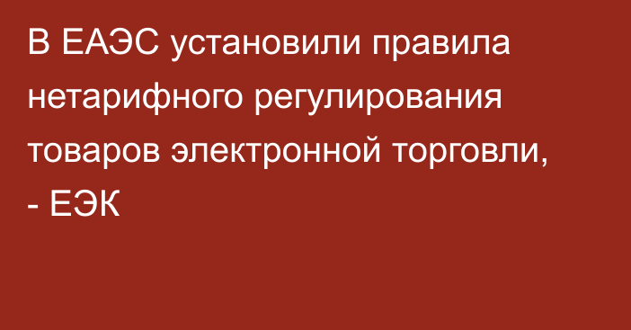 В ЕАЭС установили правила нетарифного регулирования товаров электронной торговли, - ЕЭК