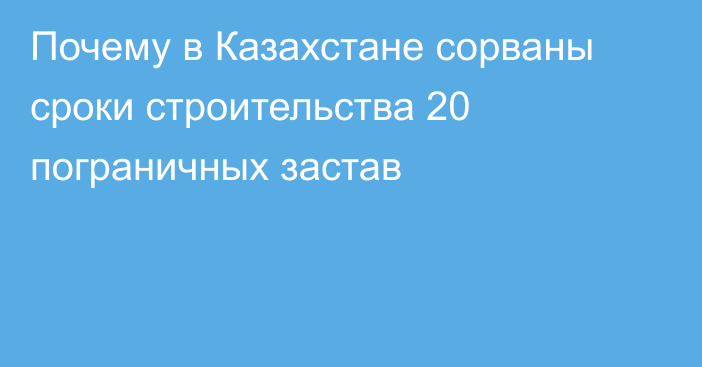 Почему в Казахстане сорваны сроки строительства 20 пограничных застав