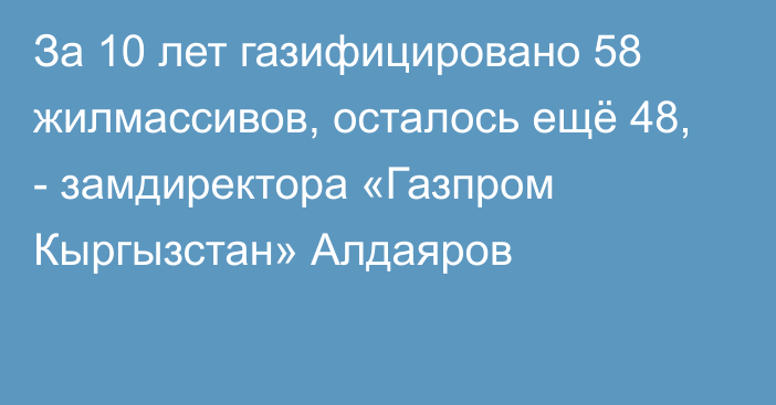 За 10 лет газифицировано 58 жилмассивов, осталось ещё 48, - замдиректора «Газпром Кыргызстан» Алдаяров