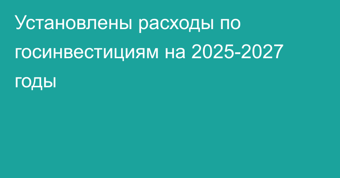 Установлены расходы по госинвестициям на 2025-2027 годы