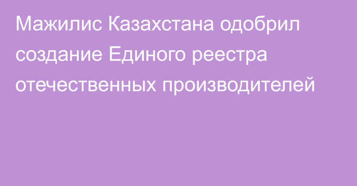 Мажилис Казахстана одобрил создание Единого реестра отечественных производителей