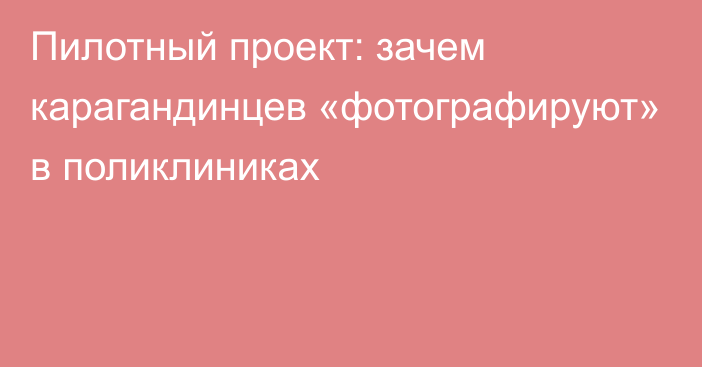 Пилотный проект: зачем карагандинцев «фотографируют» в поликлиниках