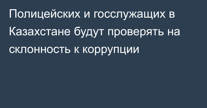 Полицейских и госслужащих в Казахстане будут проверять на склонность к коррупции