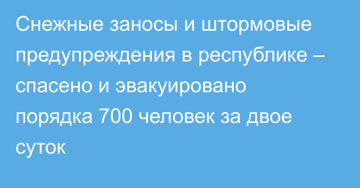 Снежные заносы и штормовые предупреждения в республике – спасено и эвакуировано порядка 700 человек за двое суток