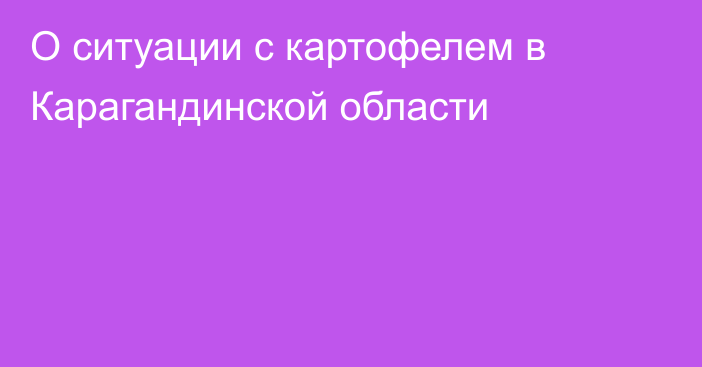 О ситуации с картофелем в Карагандинской области