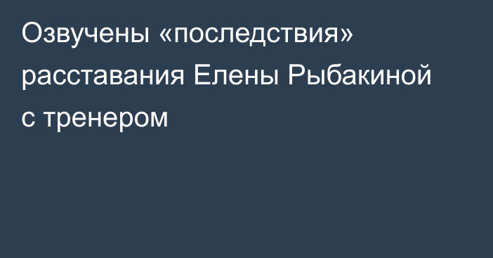 Озвучены «последствия» расставания Елены Рыбакиной с тренером