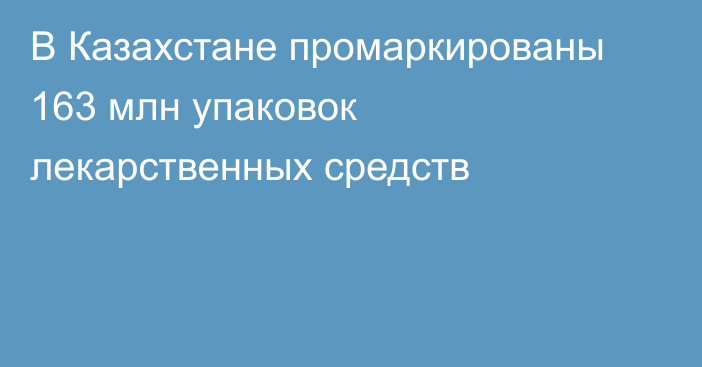 В Казахстане промаркированы 163 млн упаковок лекарственных средств