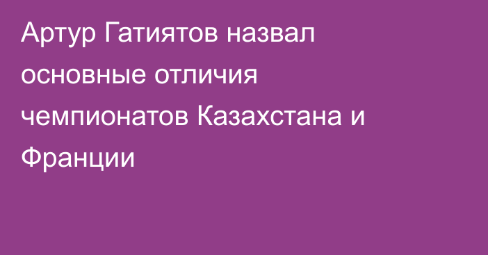 Артур Гатиятов назвал основные отличия чемпионатов Казахстана и Франции