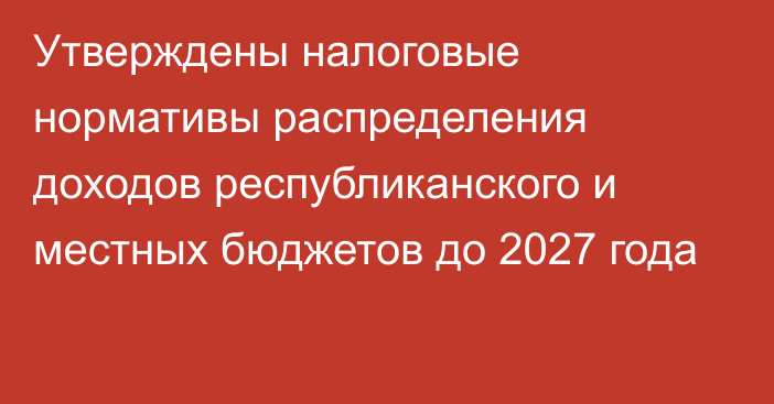 Утверждены налоговые нормативы распределения доходов республиканского и местных бюджетов до 2027 года