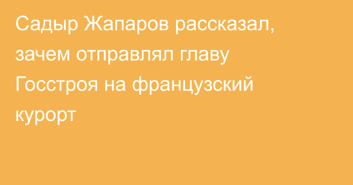 Садыр Жапаров рассказал, зачем отправлял главу Госстроя на французский курорт