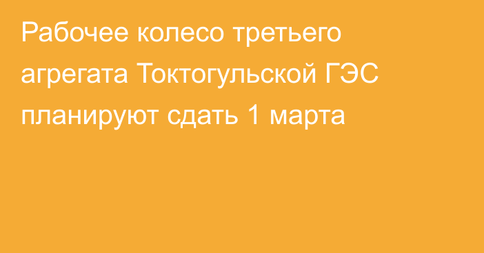 Рабочее колесо третьего агрегата Токтогульской ГЭС планируют сдать 1 марта