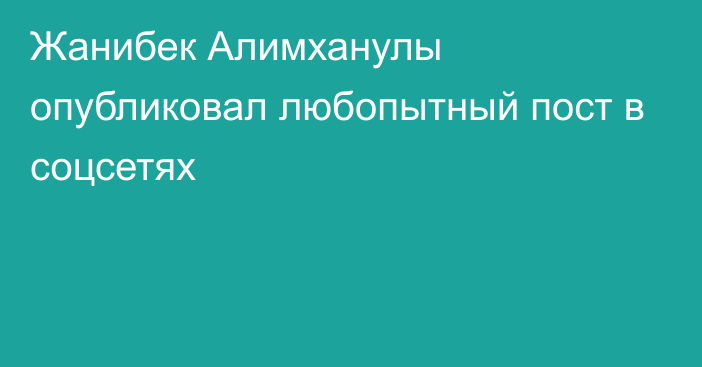 Жанибек Алимханулы опубликовал любопытный пост в соцсетях