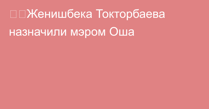 ⚡️Женишбека Токторбаева назначили мэром Оша