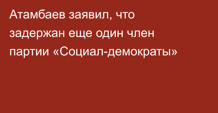 Атамбаев заявил, что задержан еще один член партии «Социал-демократы»