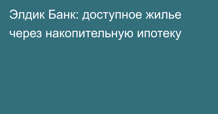 Элдик Банк: доступное жилье через накопительную ипотеку 