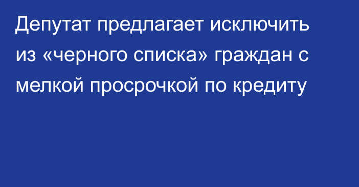 Депутат предлагает исключить из «черного списка» граждан с мелкой просрочкой по кредиту