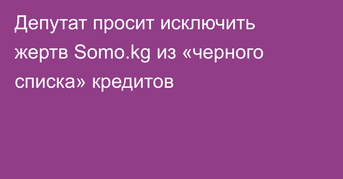 Депутат просит исключить жертв Somo.kg из «черного списка» кредитов