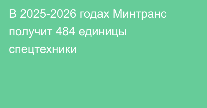 В 2025-2026 годах Минтранс получит 484 единицы спецтехники 