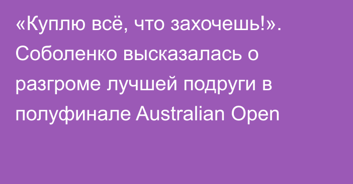 «Куплю всё, что захочешь!». Соболенко высказалась о разгроме лучшей подруги в полуфинале Australian Open
